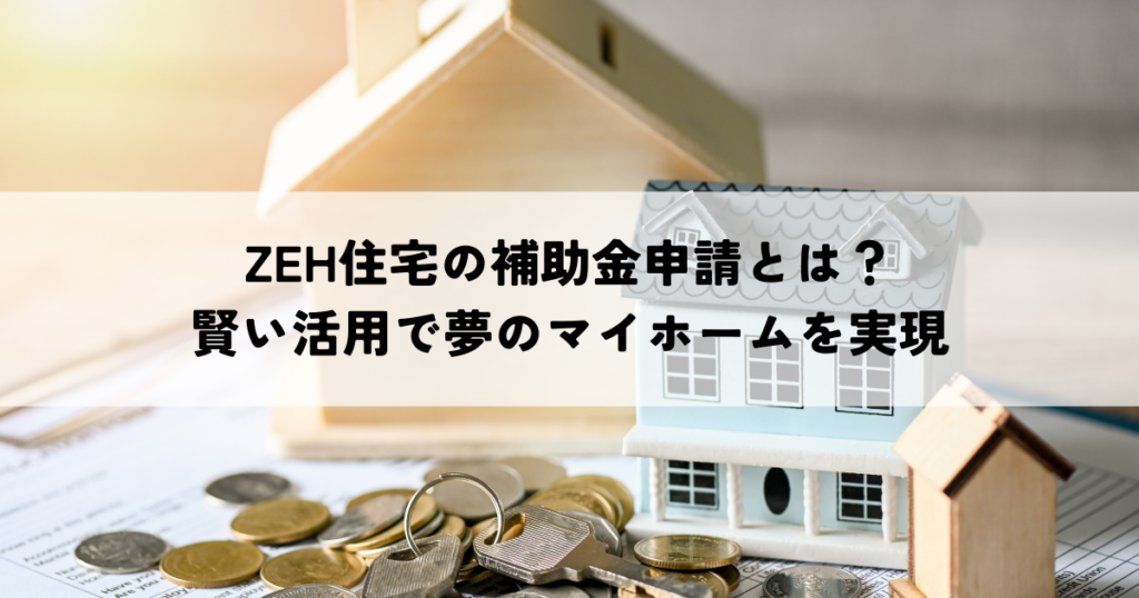 ZEH住宅の補助金申請とは？賢い活用で夢のマイホームを実現