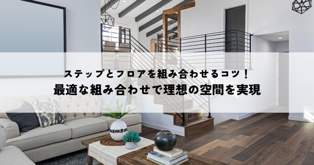 ステップとフロアを組み合わせるコツ！最適な組み合わせで理想の空間を実現