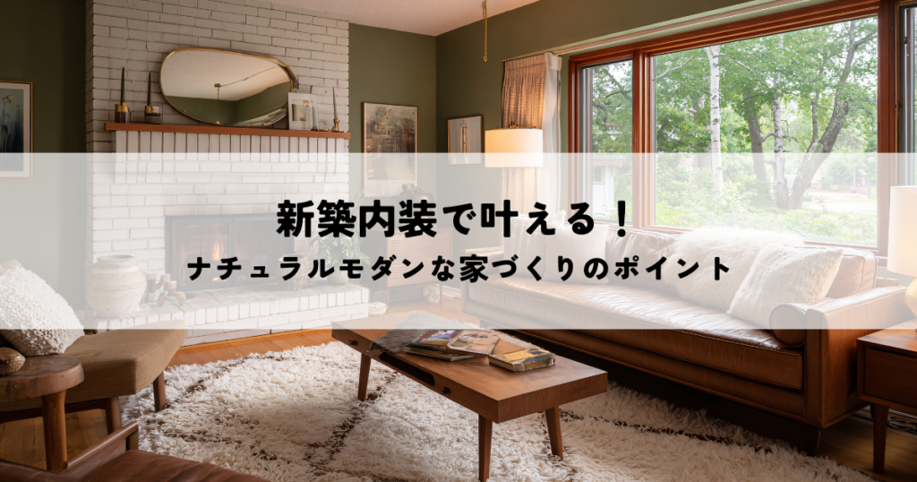 新築内装で叶える！ナチュラルモダンな家づくりのポイント