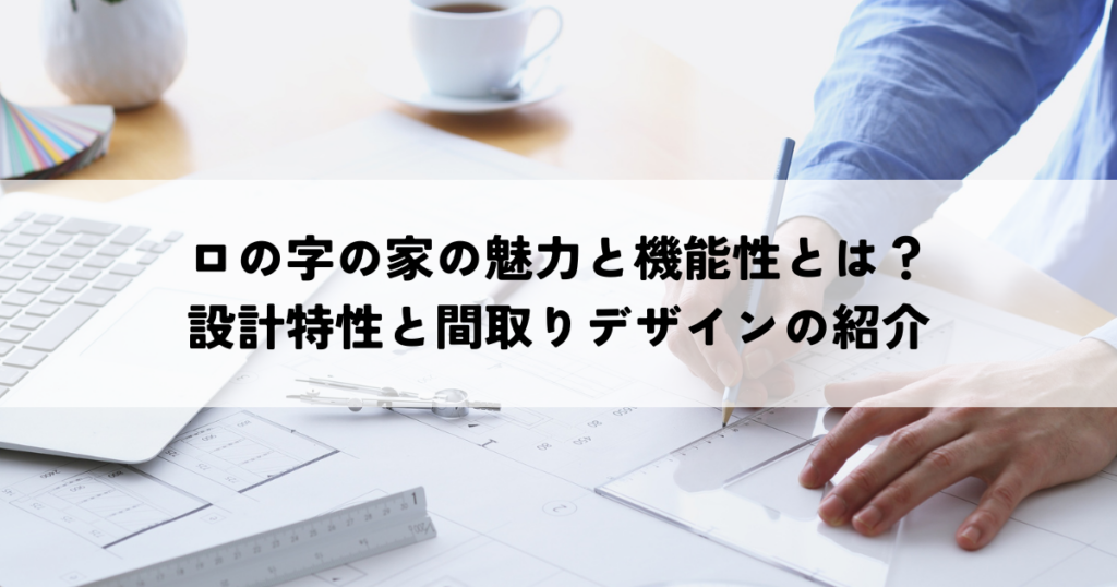 ロの字の家の魅力と機能性とは？設計特性と間取りデザインの紹介