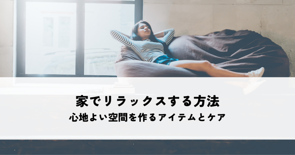 家でリラックスする方法とは？心地よい空間を作るアイテムとセルフケア