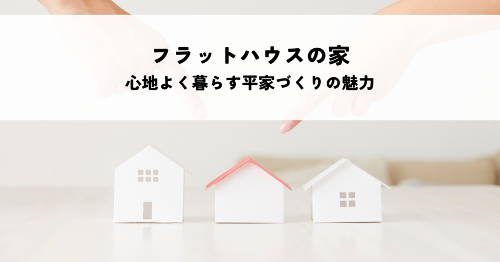 フラットハウスの家とは？家族が心地よく暮らす平家づくりの魅力