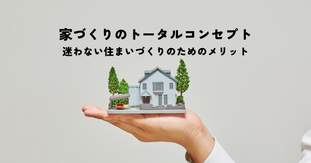 家づくりのトータルコンセプトとは？迷わない住まいづくりのためのメリットを解説