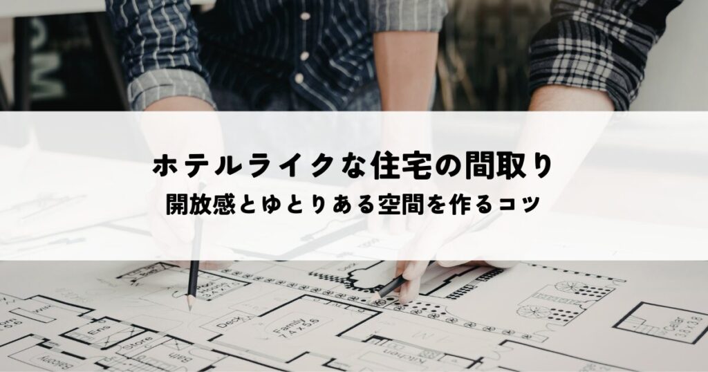 ホテルライクな住宅の間取りとは？開放感とゆとりある空間を作るコツ